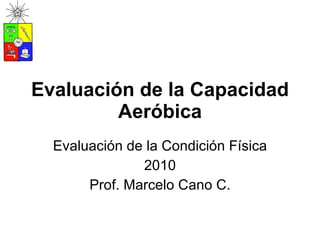 Evaluación de la Capacidad Aeróbica Evaluación de la Condición Física 2010 Prof. Marcelo Cano C. 