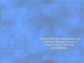 VII ENCUENTRO BINACIONAL DE CUIDADO: AVANCES EN LA PRACTICA CLINICA DE ENFERMERIA. 
