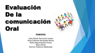 Evaluación
De la
comunicación
Oral
Integrantes:
Jesús Daniel Texcucano Lozano
Karla Gabriela Hernández Molina
Pedro Miguel Benítez Flores
Mayra Pérez
Patricia Tlatenchi Maldonado
 