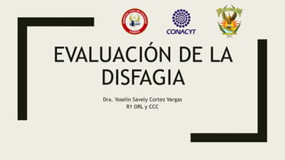 EVALUACIÓN DE LA
DISFAGIA
Dra. Yoselin Savely Cortez Vargas
R1 ORL y CCC
 
