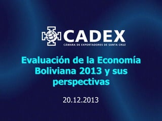 Evaluación de la Economía
Boliviana 2013 y sus
perspectivas
20.12.2013
www.cadex.org

 