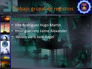 Trabajo grupal de registros
Integrantes :
• Vite Rodríguez Hugo Martin
• Ymaz guerrero Jaime Alexander
• Yovera viera José Ángel
 