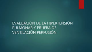 EVALUACIÓN DE LA HIPERTENSIÓN
PULMONAR Y PRUEBA DE
VENTILACIÓN PERFUSIÓN
 