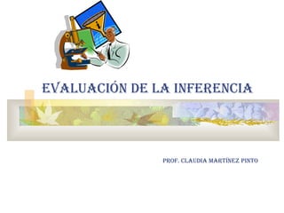 EVALUACIÓN DE LA INFERENCIA Prof. Claudia Martínez Pinto 