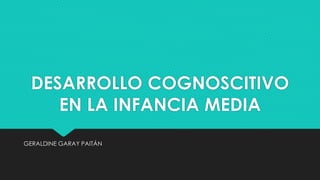 DESARROLLO COGNOSCITIVO
EN LA INFANCIA MEDIA
GERALDINE GARAY PAITÁN
 