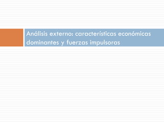 Análisis externo: características económicas
dominantes y fuerzas impulsoras
 