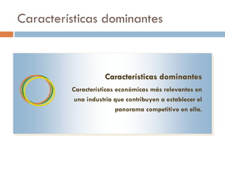 Características dominantes
Características dominantes
Características económicas más relevantes en
una industria que contribuyen a establecer el
panorama competitivo en ella.
 