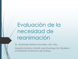 Evaluación de la
necesidad de
reanimación
Dr. Alcibíades Batista González, MD, MSc.
Hospital Materno Infantil José Domingo De Obaldía /
Universidad Autónoma de Chiriquí
 