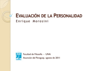 EVALUACIÓN DE LA PERSONALIDAD
Enrique Morosini




   Facultad de Filosofía - UNA
   Asunción del Paraguay, agosto de 2011
 