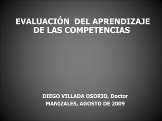 EVALUACIÓN  DEL APRENDIZAJE DE LAS COMPETENCIAS  DIEGO VILLADA OSORIO, Doctor MANIZALES, AGOSTO DE 2009 