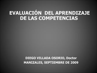 EVALUACIÓN  DEL APRENDIZAJE DE LAS COMPETENCIAS  DIEGO VILLADA OSORIO, Doctor MANIZALES, SEPTIEMBRE DE 2009 