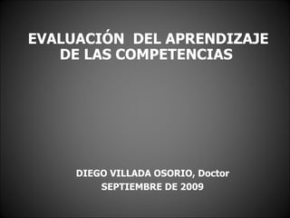 EVALUACIÓN  DEL APRENDIZAJE DE LAS COMPETENCIAS  DIEGO VILLADA OSORIO, Doctor SEPTIEMBRE DE 2009 