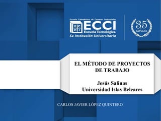 EL MÉTODO DE PROYECTOS
DE TRABAJO
Jesús Salinas
Universidad Islas Beleares
CARLOS JAVIER LÓPEZ QUINTERO
 