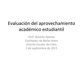 Evaluación del aprovechamiento académico estudiantil Prof. Navedo Aponte Facilitador de Bellas Artes Distrito Escolar de Cidra 2 de septiembre de 2011 