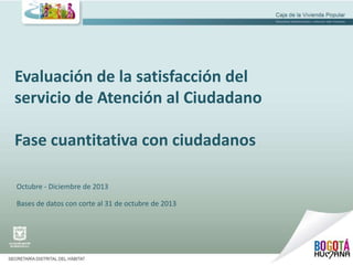 Evaluación de la satisfacción del
servicio de Atención al Ciudadano
Fase cuantitativa con ciudadanos
Octubre - Diciembre de 2013
Bases de datos con corte al 31 de octubre de 2013

 