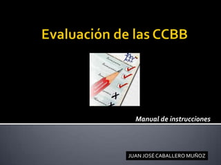 Evaluación de las CCBB Manual de instrucciones JUAN JOSÉ CABALLERO MUÑOZ 