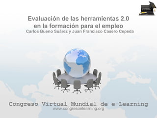 Evaluación de las herramientas 2.0
       en la formación para el empleo
    Carlos Bueno Suárez y Juan Francisco Casero Cepeda




Congreso Virtual Mundial de e-Learning
                www.congresoelearning.org
 