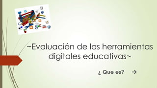 ~Evaluación de las herramientas
digitales educativas~
¿ Que es?



 