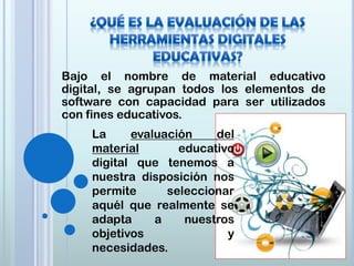 Bajo el nombre de material educativo
digital, se agrupan todos los elementos de
software con capacidad para ser utilizados
con fines educativos.
La evaluación del
material educativo
digital que tenemos a
nuestra disposición nos
permite seleccionar
aquél que realmente se
adapta a nuestros
objetivos y
necesidades.
 