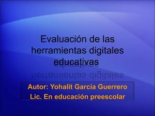 Evaluación de las
herramientas digitales
educativas
Autor: Yohalit García Guerrero
Lic. En educación preescolar
 