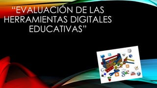 “EVALUACIÓN DE LAS
HERRAMIENTAS DIGITALES
EDUCATIVAS”
 