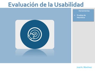 Evaluación de la Usabilidad
José A. Martínez
Herramientas
 Pruebas de
Heurística
 