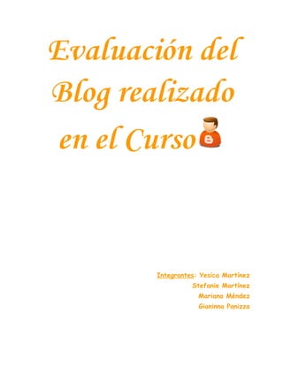 Evaluación del
Blog realizado
en el Curso


        Integrantes: Yesica Martínez
                  Stefanie Martínez
                    Mariana Méndez
                    Gianinna Panizza
 