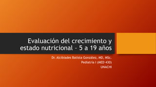 Evaluación del crecimiento y
estado nutricional – 5 a 19 años
Dr. Alcibíades Batista González, MD, MSc.
Pediatría I (MED 430)
UNACHI
 
