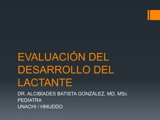 EVALUACIÓN DEL
DESARROLLO DEL
LACTANTE
DR. ALCIBÍADES BATISTA GONZÁLEZ, MD, MSc
PEDIATRA
UNACHI / HMIJDDO
 
