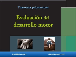 Evaluación del
desarrollo motor
José María Olayo olayo.blogspot.com
Trastornos psicomotores
 