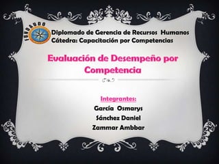 Diplomado de Gerencia de Recursos Humanos
Cátedra: Capacitación por Competencias




              Integrantes:
            García Osmarys
             Sánchez Daniel
            Zammar Ambbar
 