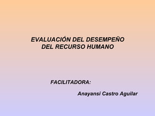 EVALUACIÓN DEL DESEMPEÑO
   DEL RECURSO HUMANO




     FACILITADORA:

             Anayansi Castro Aguilar
 