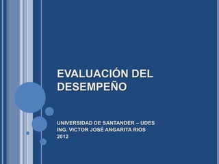 EVALUACIÓN DEL
DESEMPEÑO


UNIVERSIDAD DE SANTANDER – UDES
ING. VICTOR JOSÉ ANGARITA RIOS
2012
 