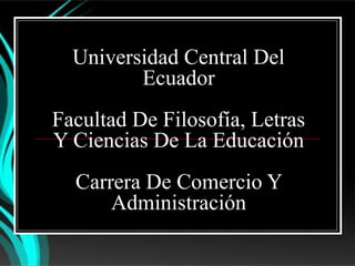 Universidad Central Del
         Ecuador
Facultad De Filosofía, Letras
Y Ciencias De La Educación
  Carrera De Comercio Y
      Administración
 