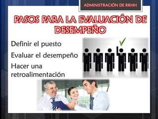 PASOS PARA LA EVALUACIÓN DE
DESEMPEÑO
Definir el puesto
Evaluar el desempeño
Hacer una
retroalimentación
ADMINISTRACIÓN DE RRHH
 