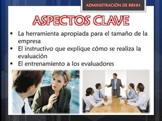 ASPECTOS CLAVE
 La herramienta apropiada para el tamaño de la
empresa
 El instructivo que explique cómo se realiza la
evaluación
 El entrenamiento a los evaluadores
ADMINISTRACIÓN DE RRHH
 