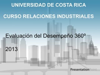 UNIVERSIDAD DE COSTA RICA
CURSO RELACIONES INDUSTRIALES
Evaluación del Desempeño 360º
2013
 