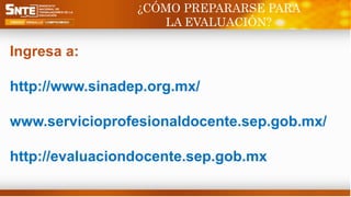 Ingresa a:
http://www.sinadep.org.mx/
www.servicioprofesionaldocente.sep.gob.mx/
http://evaluaciondocente.sep.gob.mx
¿CÓMO PREPARARSE PARA
LA EVALUACIÓN?
 