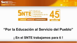 “Por la Educación al Servicio del Pueblo”
¡ En el SNTE trabajamos para ti !
 