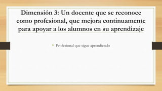 Dimensión 3: Un docente que se reconoce
como profesional, que mejora continuamente
para apoyar a los alumnos en su aprendizaje
• Profesional que sigue aprendiendo
 
