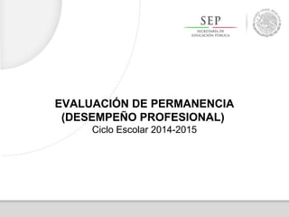 EVALUACIÓN DE PERMANENCIA
(DESEMPEÑO PROFESIONAL)
Ciclo Escolar 2014-2015
 