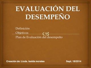 Definición 
Objetivos 
Plan de Evaluación del desempeño 
Creación de: Licda. Iselda morales Sept. 18/2014  