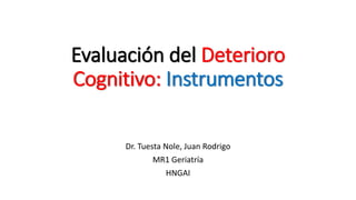 Evaluación del Deterioro
Cognitivo: Instrumentos
Dr. Tuesta Nole, Juan Rodrigo
MR1 Geriatría
HNGAI
 