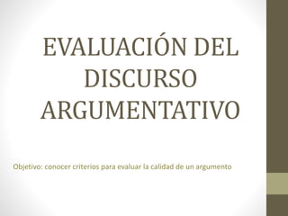 EVALUACIÓN DEL
DISCURSO
ARGUMENTATIVO
Objetivo: conocer criterios para evaluar la calidad de un argumento
 