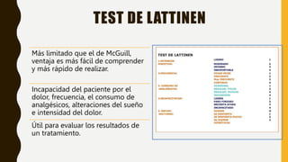 TEST DE LATTINEN
Más limitado que el de McGuill,
ventaja es más fácil de comprender
y más rápido de realizar.
Incapacidad del paciente por el
dolor, frecuencia, el consumo de
analgésicos, alteraciones del sueño
e intensidad del dolor.
Útil para evaluar los resultados de
un tratamiento.
 