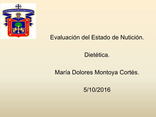 Evaluación del Estado de Nutición.
Dietética.
María Dolores Montoya Cortés.
5/10/2016
 