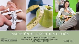 EVALUACIÓN DEL ESTADO DE NUTRICIÓN
ALUMNO: ESTEBAN DE SANTIAGO ARANDA
MAESTRO :L.N. NOÉ ALBINO GONZÁLEZ GALLEGOS
ASIGNATURA: DIETÉTICA MARZO 2016
 
