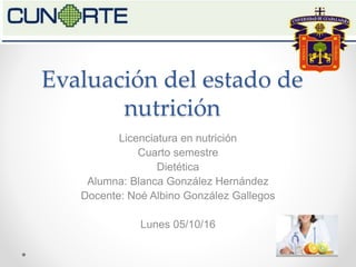 Evaluación del estado de
nutrición
Licenciatura en nutrición
Cuarto semestre
Dietética
Alumna: Blanca González Hernández
Docente: Noé Albino González Gallegos
Lunes 05/10/16
 