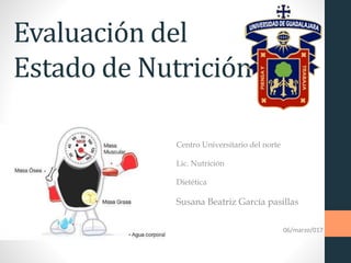 Evaluación del
Estado de Nutrición
Centro Universitario del norte
Lic. Nutrición
Dietética
Susana Beatriz García pasillas
06/marzo/017
 