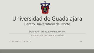 Universidad de Guadalajara
Centro Universitario del Norte
Evaluación del estado de nutrición.
CESAR ULISES SANTILLÁN MARTÍNEZ
12 DE MARZO DE 2017 4B
 